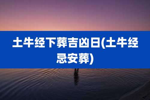 土牛经下葬吉凶日(土牛经忌安葬)