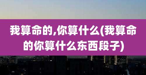 我算命的,你算什么(我算命的你算什么东西段子)