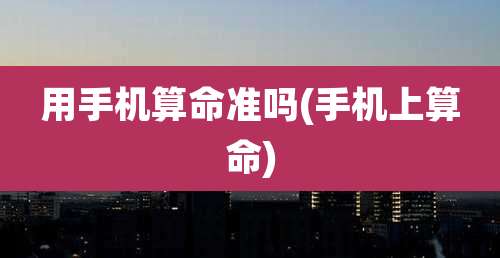 用手机算命准吗(手机上算命)