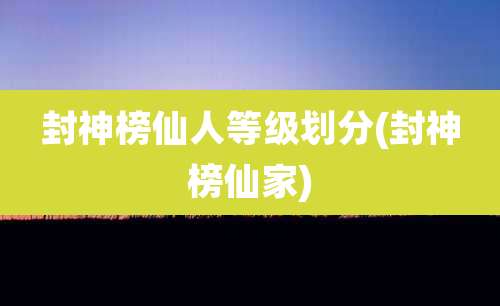 封神榜仙人等级划分(封神榜仙家)
