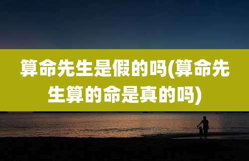 算命先生是假的吗(算命先生算的命是真的吗)