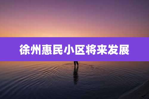 徐州惠民小区将来发展