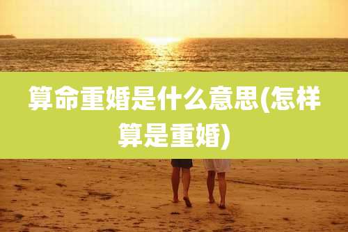 算命重婚是什么意思(怎样算是重婚)