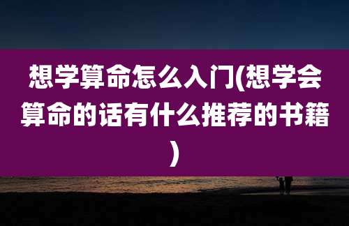 想学算命怎么入门(想学会算命的话有什么推荐的书籍)