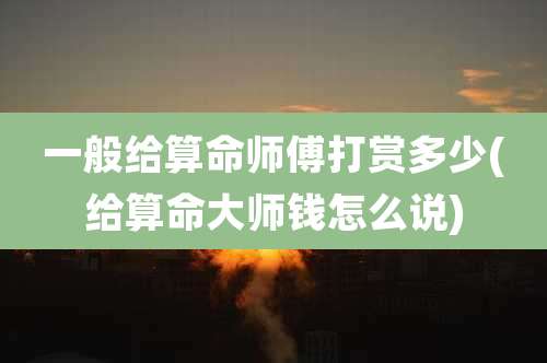 一般给算命师傅打赏多少(给算命大师钱怎么说)