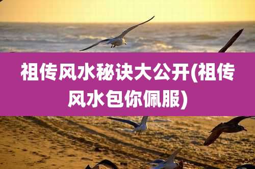 祖传风水秘诀大公开(祖传风水包你佩服)