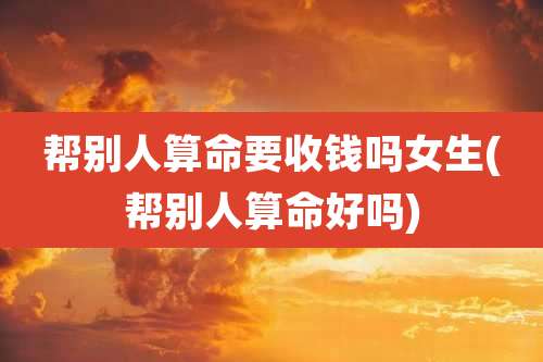 帮别人算命要收钱吗女生(帮别人算命好吗)