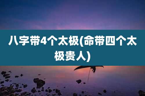 八字带4个太极(命带四个太极贵人)