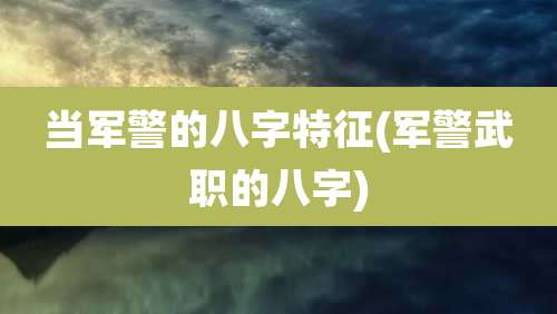 当军警的八字特征(军警武职的八字)