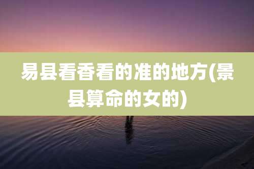 易县看香看的准的地方(景县算命的女的)