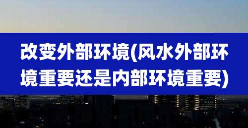 改变外部环境(风水外部环境重要还是内部环境重要)