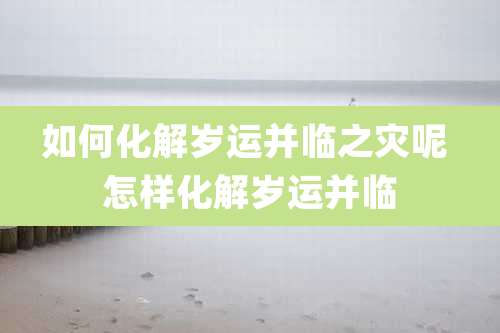 如何化解岁运并临之灾呢 怎样化解岁运并临