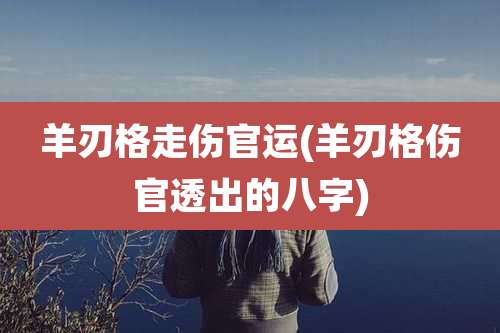 羊刃格走伤官运(羊刃格伤官透出的八字)