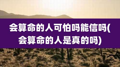 会算命的人可怕吗能信吗(会算命的人是真的吗)