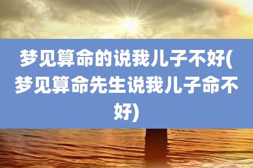 梦见算命的说我儿子不好(梦见算命先生说我儿子命不好)