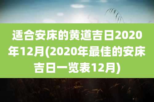 适合安床的黄道吉日2020年12月(2020年最佳的安床吉日一览表12月)