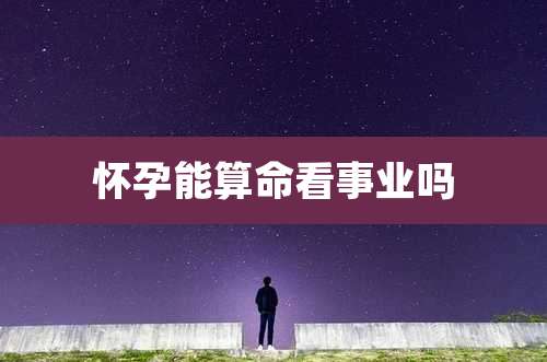 怀孕能算命看事业吗