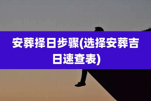 安葬择日步骤(选择安葬吉日速查表)