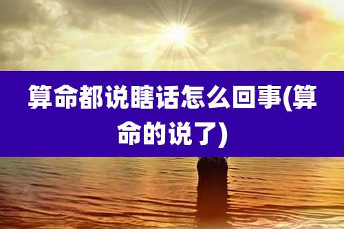 算命都说瞎话怎么回事(算命的说了)