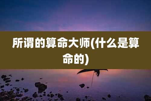 所谓的算命大师(什么是算命的)