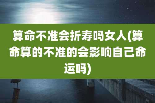 算命不准会折寿吗女人(算命算的不准的会影响自己命运吗)