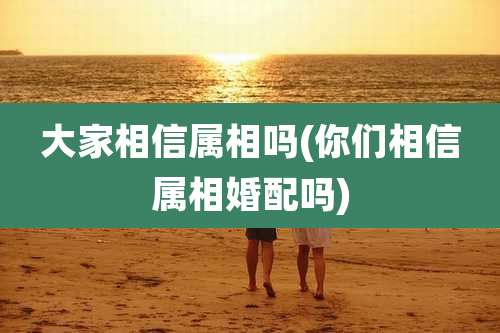 大家相信属相吗(你们相信属相婚配吗)