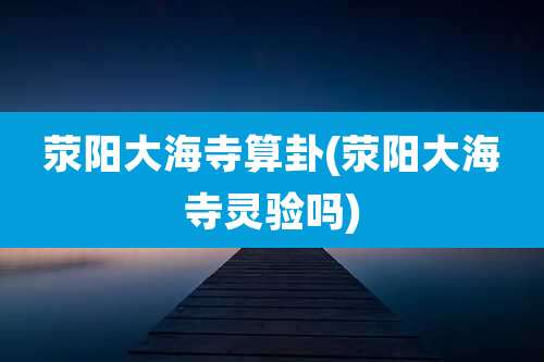 荥阳大海寺算卦(荥阳大海寺灵验吗)