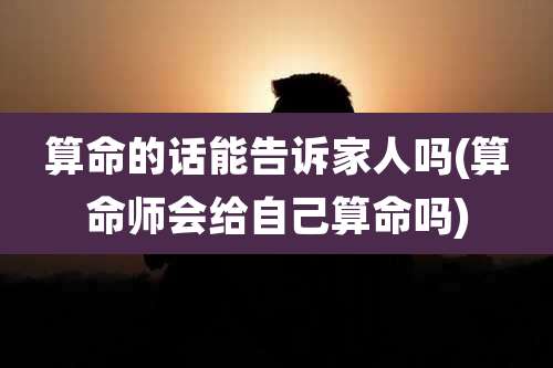 算命的话能告诉家人吗(算命师会给自己算命吗)