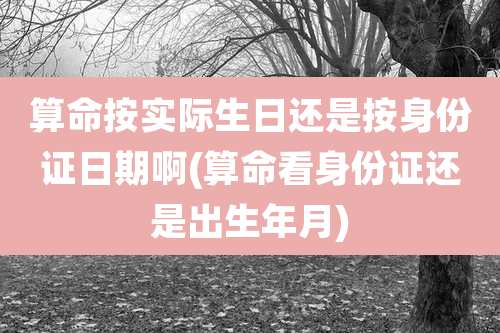 算命按实际生日还是按身份证日期啊(算命看身份证还是出生年月)