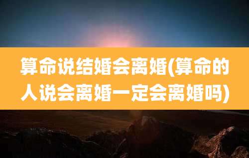 算命说结婚会离婚(算命的人说会离婚一定会离婚吗)