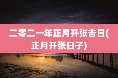 二零二一年正月开张吉日(正月开张日子)