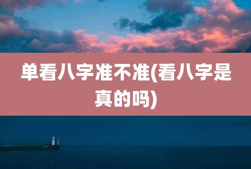 单看八字准不准(看八字是真的吗)
