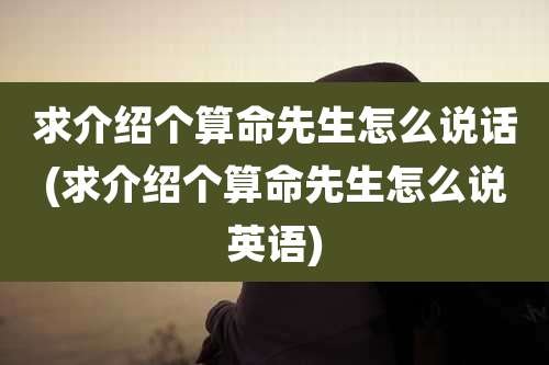 求介绍个算命先生怎么说话(求介绍个算命先生怎么说英语)