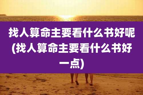 找人算命主要看什么书好呢(找人算命主要看什么书好一点)