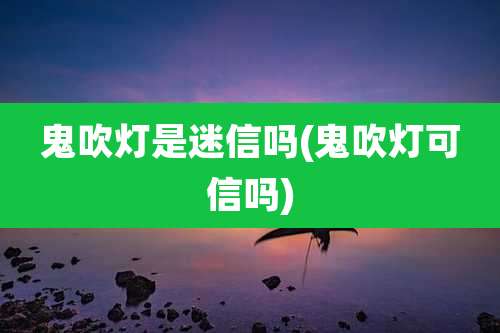 鬼吹灯是迷信吗(鬼吹灯可信吗)