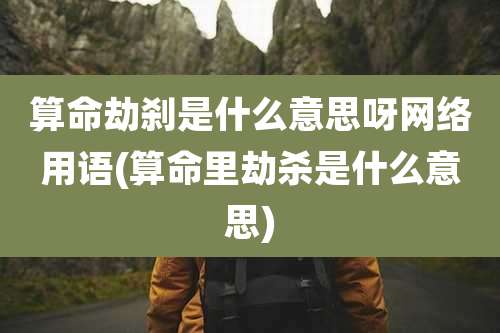 算命劫刹是什么意思呀网络用语(算命里劫杀是什么意思)