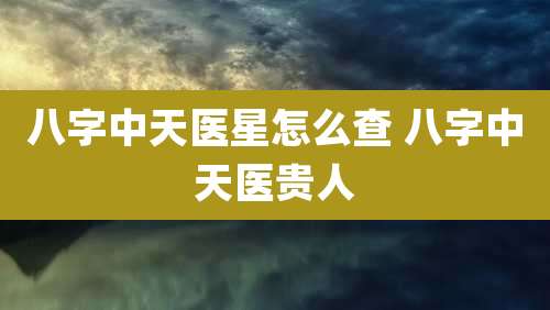 八字中天医星怎么查 八字中天医贵人
