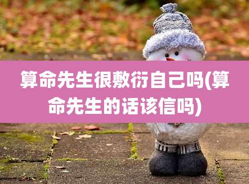 算命先生很敷衍自己吗(算命先生的话该信吗)