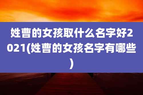 姓曹的女孩取什么名字好2021(姓曹的女孩名字有哪些)