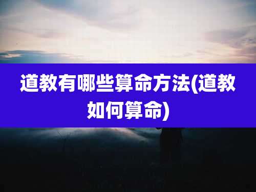 道教有哪些算命方法(道教如何算命)