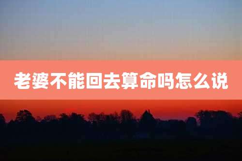 老婆不能回去算命吗怎么说