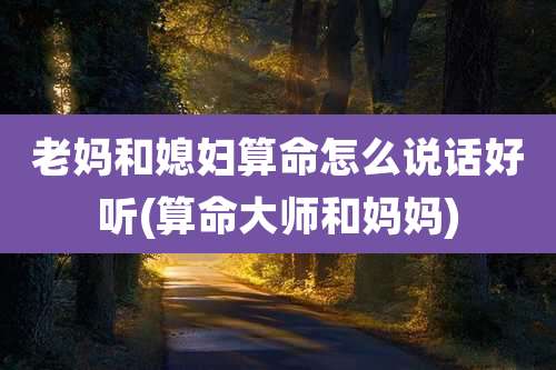 老妈和媳妇算命怎么说话好听(算命大师和妈妈)