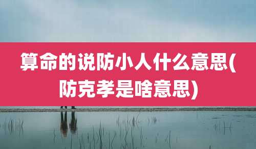 算命的说防小人什么意思(防克孝是啥意思)