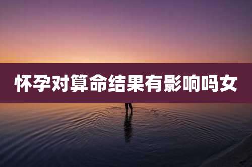 怀孕对算命结果有影响吗女