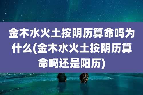 金木水火土按阴历算命吗为什么(金木水火土按阴历算命吗还是阳历)