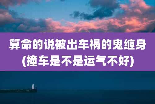 算命的说被出车祸的鬼缠身(撞车是不是运气不好)
