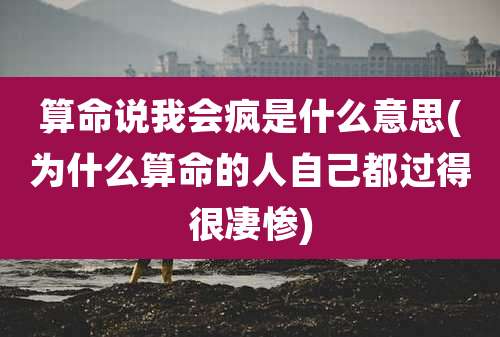 算命说我会疯是什么意思(为什么算命的人自己都过得很凄惨)