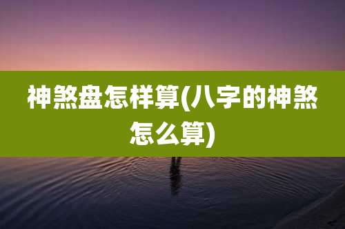 神煞盘怎样算(八字的神煞怎么算)