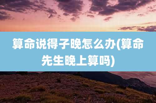 算命说得子晚怎么办(算命先生晚上算吗)