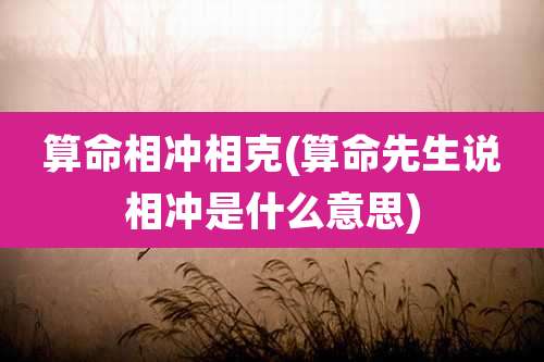 算命相冲相克(算命先生说相冲是什么意思)